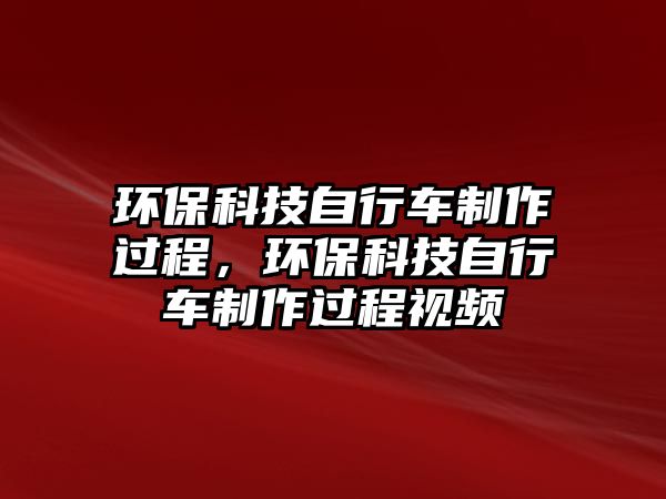 環(huán)?？萍甲孕熊囍谱鬟^程，環(huán)?？萍甲孕熊囍谱鬟^程視頻