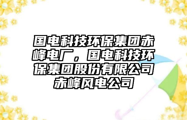 國電科技環(huán)保集團(tuán)赤峰電廠，國電科技環(huán)保集團(tuán)股份有限公司赤峰風(fēng)電公司