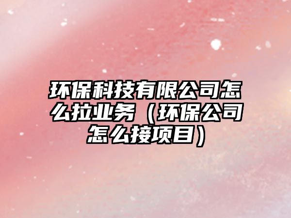 環(huán)?？萍加邢薰驹趺蠢瓨I(yè)務（環(huán)保公司怎么接項目）