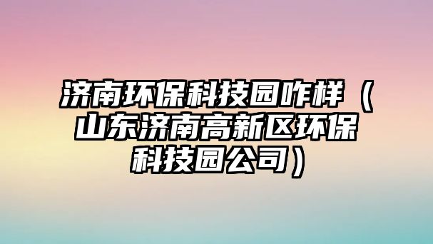 濟(jì)南環(huán)保科技園咋樣（山東濟(jì)南高新區(qū)環(huán)?？萍紙@公司）
