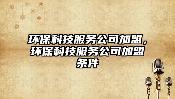 環(huán)?？萍挤?wù)公司加盟，環(huán)?？萍挤?wù)公司加盟條件