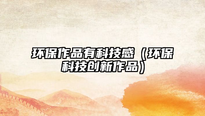 環(huán)保作品有科技感（環(huán)?？萍紕?chuàng)新作品）