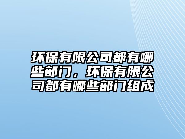 環(huán)保有限公司都有哪些部門，環(huán)保有限公司都有哪些部門組成