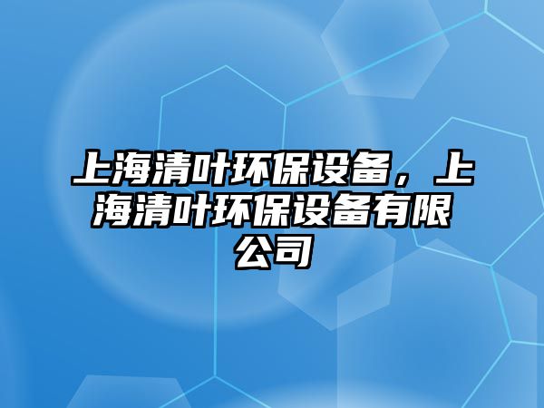 上海清葉環(huán)保設(shè)備，上海清葉環(huán)保設(shè)備有限公司