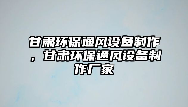 甘肅環(huán)保通風(fēng)設(shè)備制作，甘肅環(huán)保通風(fēng)設(shè)備制作廠家
