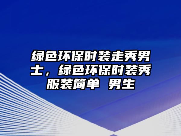 綠色環(huán)保時(shí)裝走秀男士，綠色環(huán)保時(shí)裝秀服裝簡(jiǎn)單 男生