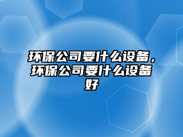 環(huán)保公司要什么設(shè)備，環(huán)保公司要什么設(shè)備好