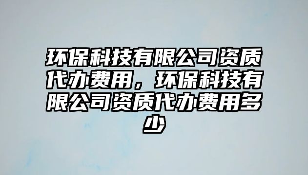 環(huán)?？萍加邢薰举Y質(zhì)代辦費(fèi)用，環(huán)?？萍加邢薰举Y質(zhì)代辦費(fèi)用多少