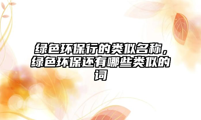 綠色環(huán)保行的類(lèi)似名稱(chēng)，綠色環(huán)保還有哪些類(lèi)似的詞