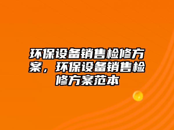 環(huán)保設(shè)備銷售檢修方案，環(huán)保設(shè)備銷售檢修方案范本