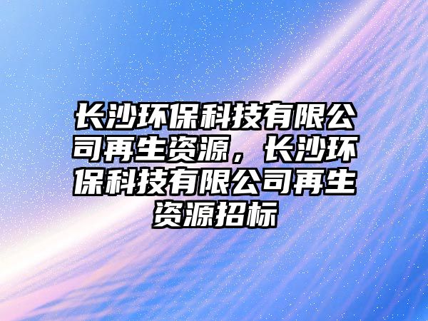 長沙環(huán)保科技有限公司再生資源，長沙環(huán)?？萍加邢薰驹偕Y源招標(biāo)