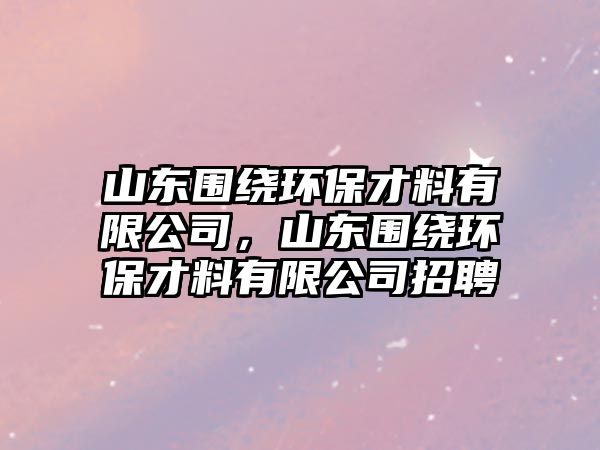 山東圍繞環(huán)保才料有限公司，山東圍繞環(huán)保才料有限公司招聘
