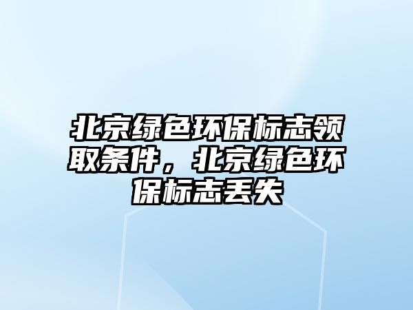 北京綠色環(huán)保標(biāo)志領(lǐng)取條件，北京綠色環(huán)保標(biāo)志丟失