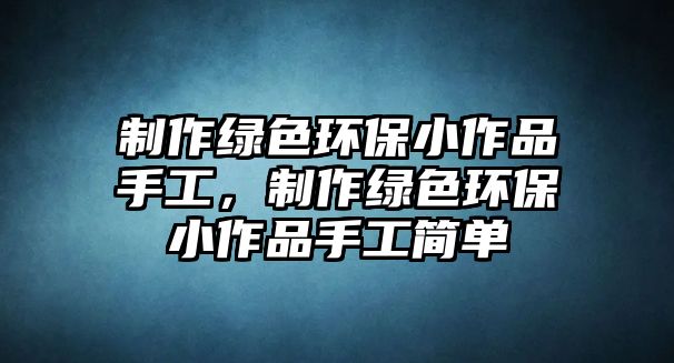 制作綠色環(huán)保小作品手工，制作綠色環(huán)保小作品手工簡單