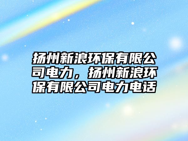揚(yáng)州新浪環(huán)保有限公司電力，揚(yáng)州新浪環(huán)保有限公司電力電話