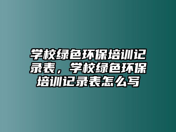 學(xué)校綠色環(huán)保培訓(xùn)記錄表，學(xué)校綠色環(huán)保培訓(xùn)記錄表怎么寫