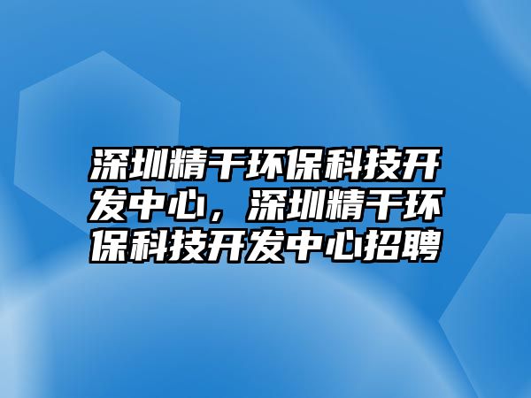 深圳精干環(huán)?？萍奸_(kāi)發(fā)中心，深圳精干環(huán)?？萍奸_(kāi)發(fā)中心招聘