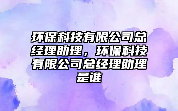 環(huán)保科技有限公司總經(jīng)理助理，環(huán)?？萍加邢薰究偨?jīng)理助理是誰