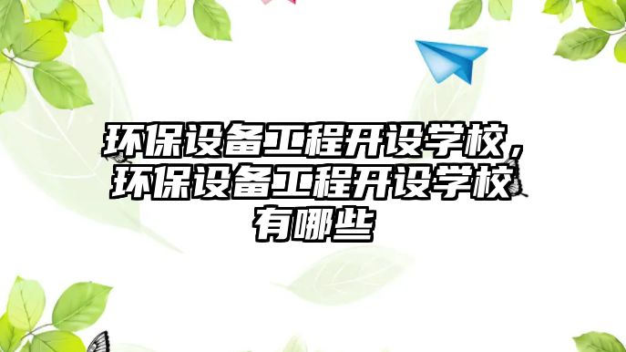 環(huán)保設(shè)備工程開設(shè)學(xué)校，環(huán)保設(shè)備工程開設(shè)學(xué)校有哪些