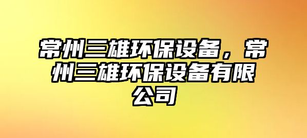 常州三雄環(huán)保設備，常州三雄環(huán)保設備有限公司