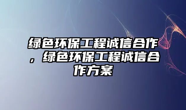 綠色環(huán)保工程誠信合作，綠色環(huán)保工程誠信合作方案