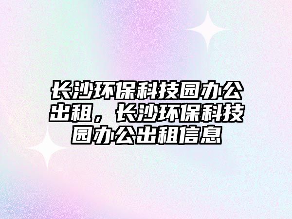 長(zhǎng)沙環(huán)?？萍紙@辦公出租，長(zhǎng)沙環(huán)?？萍紙@辦公出租信息