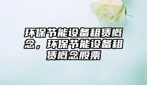 環(huán)保節(jié)能設備租賃概念，環(huán)保節(jié)能設備租賃概念股票