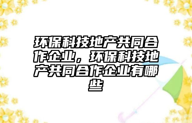 環(huán)?？萍嫉禺a(chǎn)共同合作企業(yè)，環(huán)?？萍嫉禺a(chǎn)共同合作企業(yè)有哪些