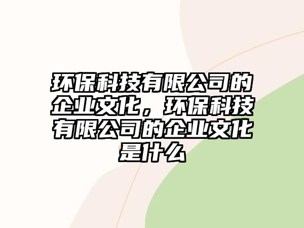 環(huán)?？萍加邢薰镜钠髽I(yè)文化，環(huán)?？萍加邢薰镜钠髽I(yè)文化是什么
