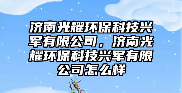 濟南光耀環(huán)?？萍寂d軍有限公司，濟南光耀環(huán)?？萍寂d軍有限公司怎么樣