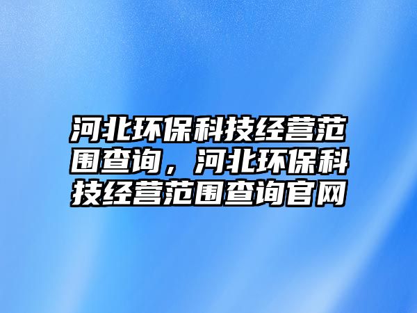 河北環(huán)?？萍冀?jīng)營范圍查詢，河北環(huán)?？萍冀?jīng)營范圍查詢官網(wǎng)