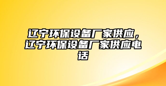 遼寧環(huán)保設(shè)備廠家供應(yīng)，遼寧環(huán)保設(shè)備廠家供應(yīng)電話