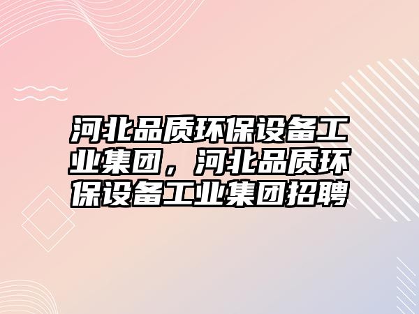 河北品質環(huán)保設備工業(yè)集團，河北品質環(huán)保設備工業(yè)集團招聘