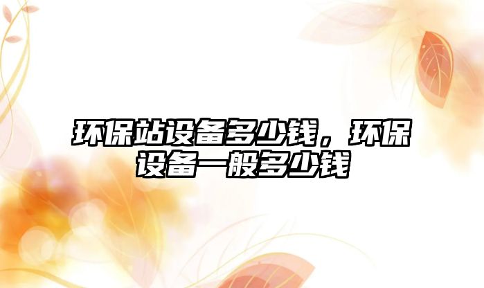 環(huán)保站設(shè)備多少錢，環(huán)保設(shè)備一般多少錢