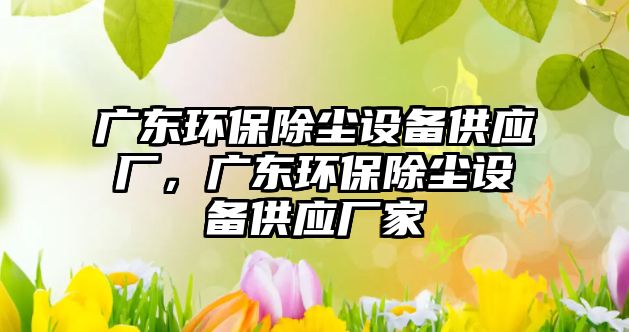 廣東環(huán)保除塵設(shè)備供應(yīng)廠，廣東環(huán)保除塵設(shè)備供應(yīng)廠家