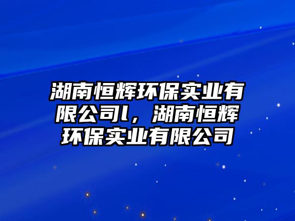 湖南恒輝環(huán)保實業(yè)有限公司l，湖南恒輝環(huán)保實業(yè)有限公司