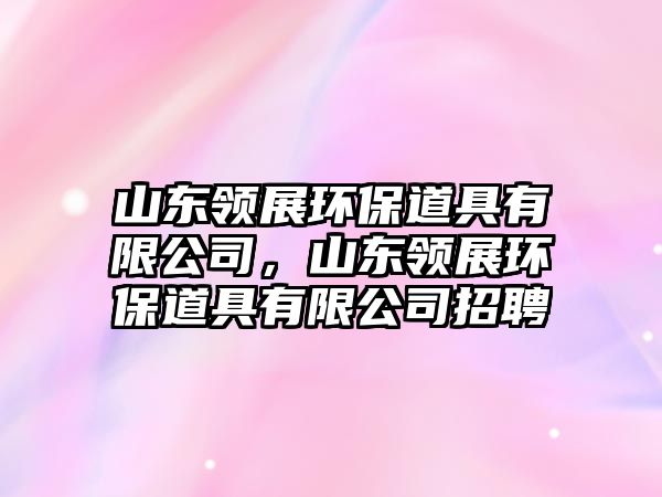 山東領(lǐng)展環(huán)保道具有限公司，山東領(lǐng)展環(huán)保道具有限公司招聘
