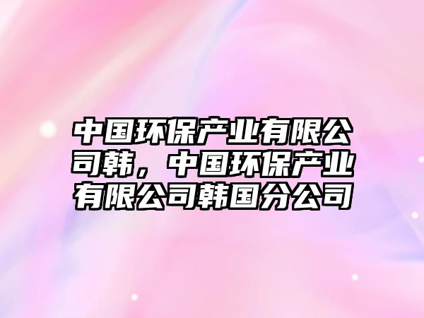 中國環(huán)保產(chǎn)業(yè)有限公司韓，中國環(huán)保產(chǎn)業(yè)有限公司韓國分公司