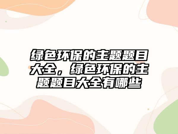 綠色環(huán)保的主題題目大全，綠色環(huán)保的主題題目大全有哪些