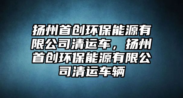 揚州首創(chuàng)環(huán)保能源有限公司清運車，揚州首創(chuàng)環(huán)保能源有限公司清運車輛