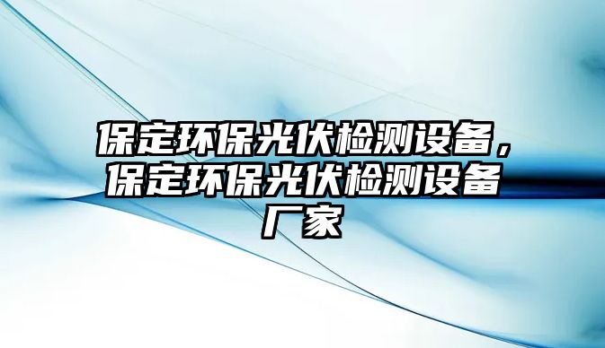 保定環(huán)保光伏檢測設(shè)備，保定環(huán)保光伏檢測設(shè)備廠家