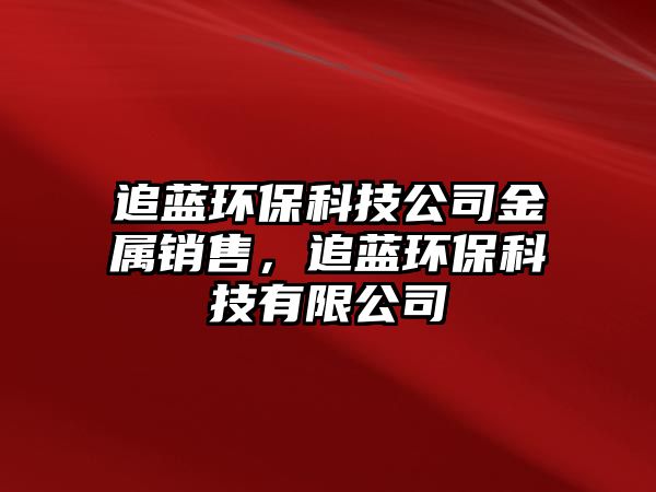 追藍(lán)環(huán)保科技公司金屬銷(xiāo)售，追藍(lán)環(huán)?？萍加邢薰? class=