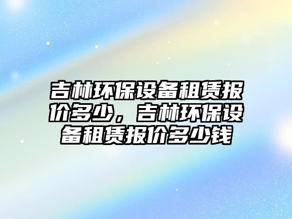 吉林環(huán)保設(shè)備租賃報價多少，吉林環(huán)保設(shè)備租賃報價多少錢
