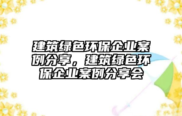 建筑綠色環(huán)保企業(yè)案例分享，建筑綠色環(huán)保企業(yè)案例分享會