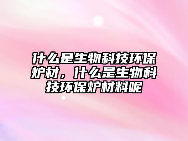什么是生物科技環(huán)保爐材，什么是生物科技環(huán)保爐材料呢