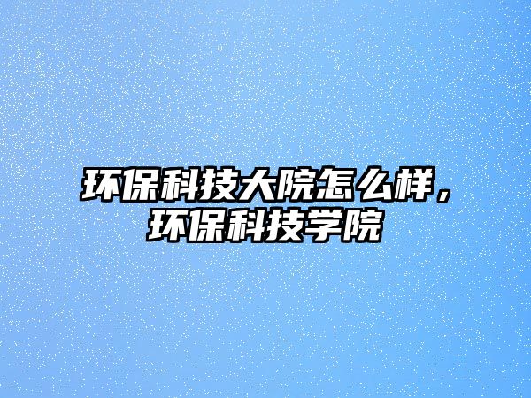 環(huán)?？萍即笤涸趺礃?，環(huán)?？萍紝W(xué)院