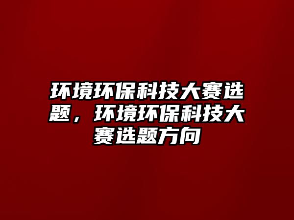 環(huán)境環(huán)?？萍即筚愡x題，環(huán)境環(huán)?？萍即筚愡x題方向