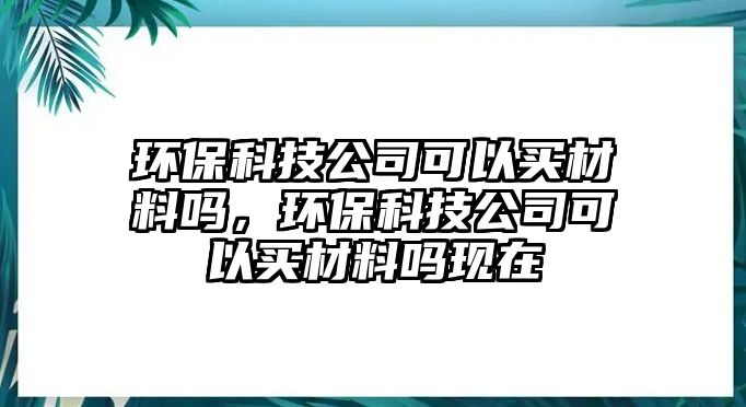 環(huán)?？萍脊究梢再I材料嗎，環(huán)保科技公司可以買材料嗎現(xiàn)在