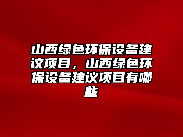 山西綠色環(huán)保設(shè)備建議項目，山西綠色環(huán)保設(shè)備建議項目有哪些