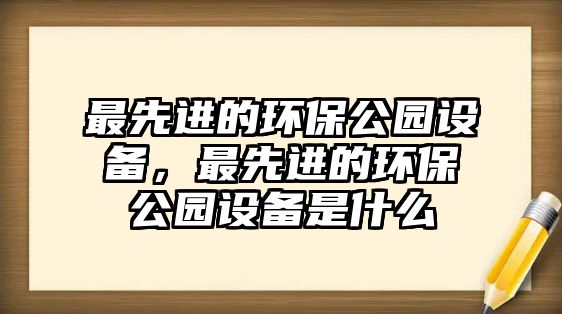 最先進(jìn)的環(huán)保公園設(shè)備，最先進(jìn)的環(huán)保公園設(shè)備是什么